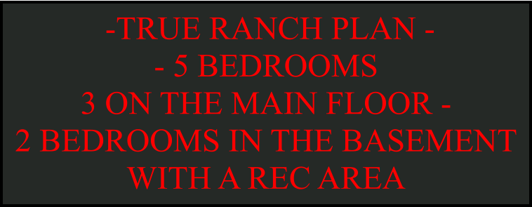 -TRUE RANCH PLAN -  - 5 BEDROOMS  3 ON THE MAIN FLOOR -  2 BEDROOMS IN THE BASEMENT WITH A REC AREA